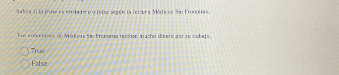 Indica si la frase es verdadera o falsa según la lectura Médicos Sin Fronters.
Los voluntarios de Médicos Sin Fronteras reciben mucho dinero por su trabajo.
True
False