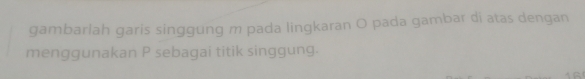 gambarlah garis singgung m pada lingkaran O pada gambar di atas dengan 
menggunakan P sebagai titik singgung.