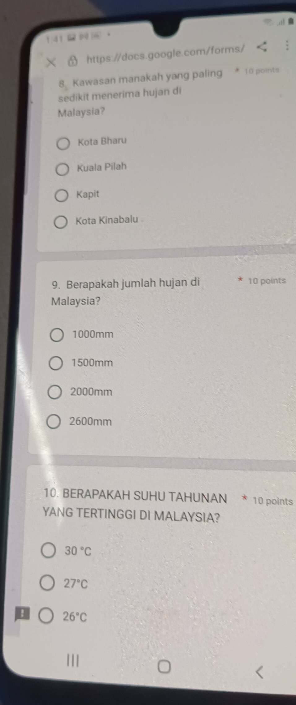 1:41 (8(-
https://docs.google.com/forms/
8. Kawasan manakah yang paling * 10 points
sedikit menerima hujan di
Malaysia?
Kota Bharu
Kuala Pilah
Kapit
Kota Kinabalu
9. Berapakah jumlah hujan di 10 points
Malaysia?
1000mm
1500mm
2000mm
2600mm
10. BERAPAKAH SUHU TAHUNAN * 10 points
YANG TERTINGGI DI MALAYSIA?
30°C
27°C! 26°C