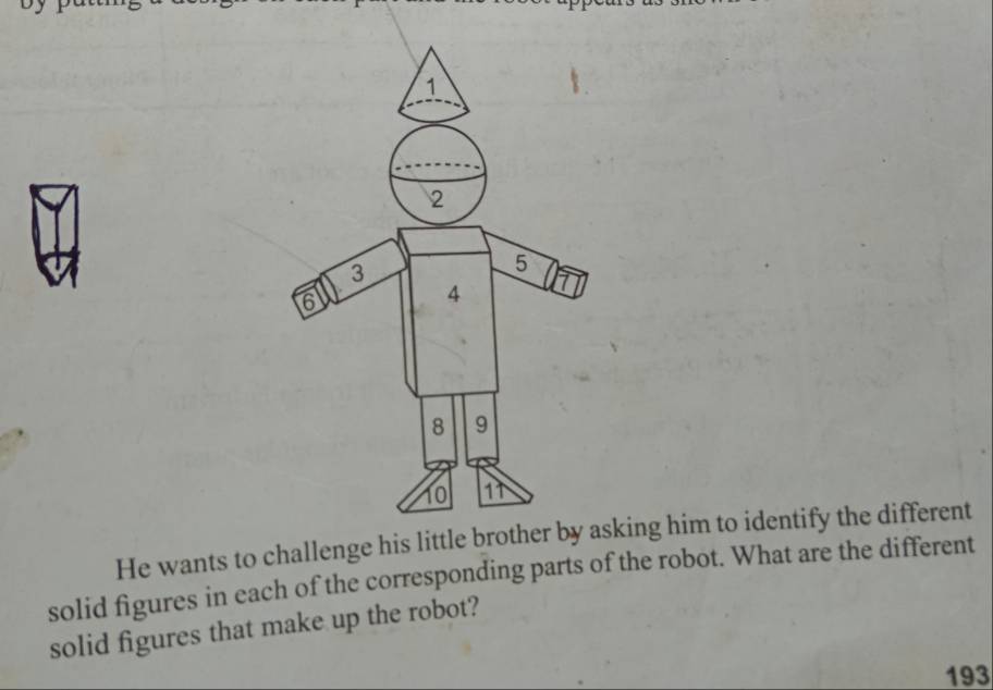 He wants to challenge his little brotheing him to identify the different 
solid figures in each of the corresponding parts of the robot. What are the different 
solid figures that make up the robot? 
193