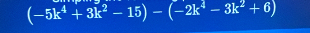 (-5k^4+3k^2-15)-(-2k^4-3k^2+6)