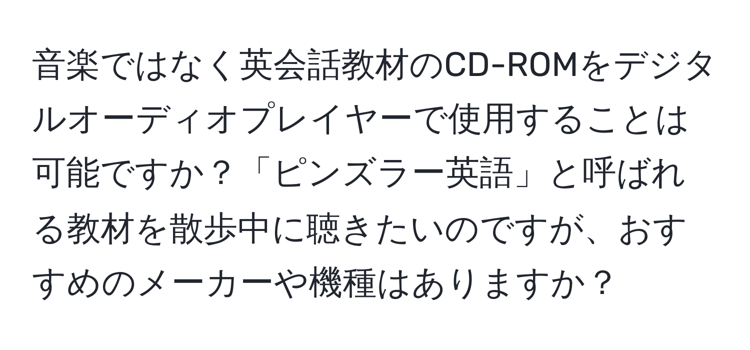 音楽ではなく英会話教材のCD-ROMをデジタルオーディオプレイヤーで使用することは可能ですか？「ピンズラー英語」と呼ばれる教材を散歩中に聴きたいのですが、おすすめのメーカーや機種はありますか？