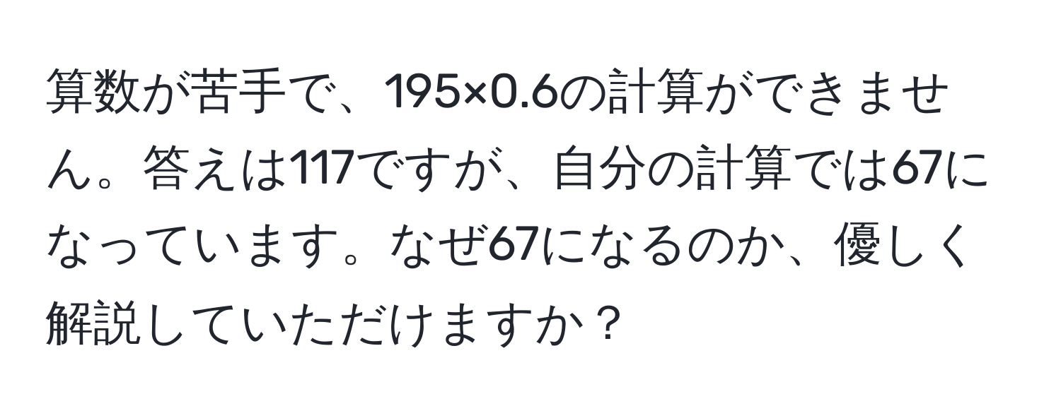 算数が苦手で、195×0.6の計算ができません。答えは117ですが、自分の計算では67になっています。なぜ67になるのか、優しく解説していただけますか？