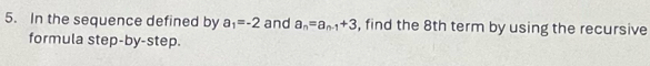 In the sequence defined by a_1=-2 and a_n=a_n-1+3 , find the 8th term by using the recursive 
formula step-by-step.