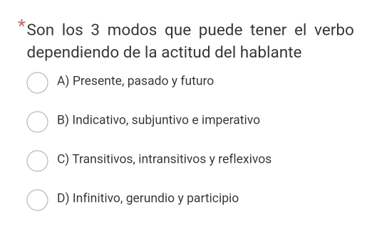 Son los 3 modos que puede tener el verbo
dependiendo de la actitud del hablante
A) Presente, pasado y futuro
B) Indicativo, subjuntivo e imperativo
C) Transitivos, intransitivos y reflexivos
D) Infinitivo, gerundio y participio