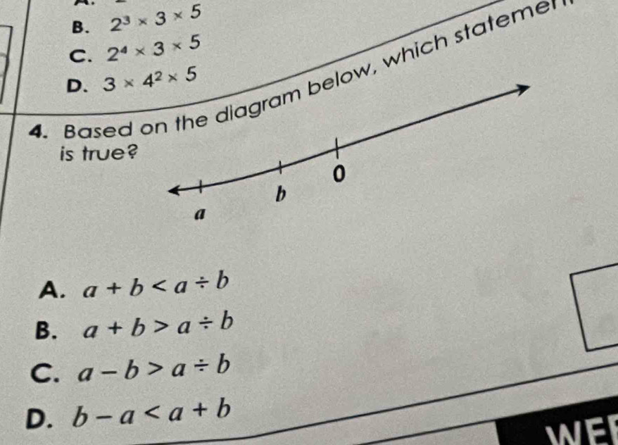 B. 2^3* 3* 5
C. 2^4* 3* 5. Based w, which stateme
D. 
is true?
A. a+b
B. a+b>a/ b
C. a-b>a/ b
D. b-a
WEI