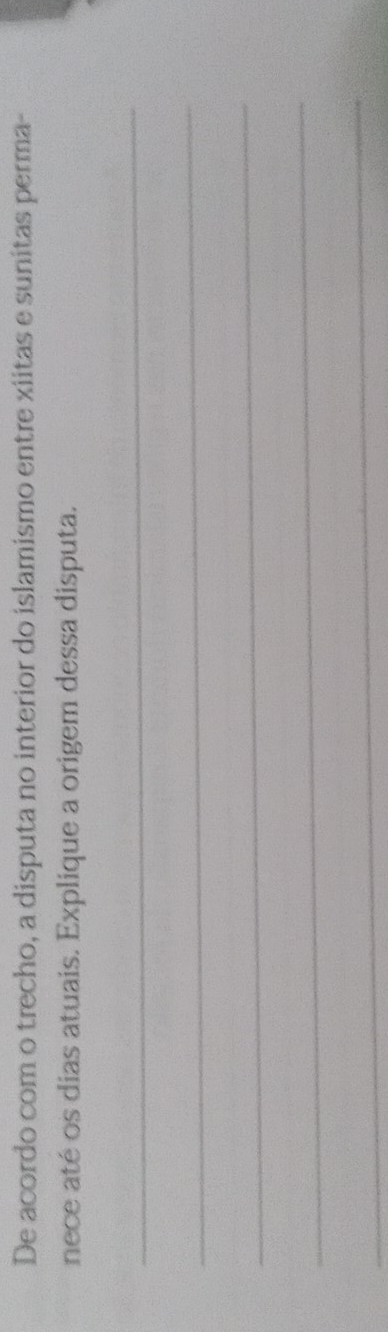 De acordo com o trecho, a disputa no interior do islamismo entre xiitas e sunitas perma- 
nece até os dias atuais. Explique a origem dessa disputa. 
_ 
_ 
_ 
_ 
_