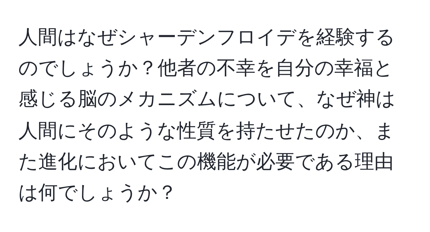 人間はなぜシャーデンフロイデを経験するのでしょうか？他者の不幸を自分の幸福と感じる脳のメカニズムについて、なぜ神は人間にそのような性質を持たせたのか、また進化においてこの機能が必要である理由は何でしょうか？