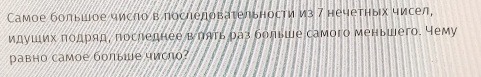 Самое большое число в послеловаτельности из 7 нечетных чисел, 
идуших πодряд, последнее влять раз больше самого меньшего. Чему 
pавно самое болыше число?