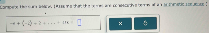 Compute the sum below. (Assume that the terms are consecutive terms of an arithmetic sequence.)
-6+(-2)+2+...+458=□
×