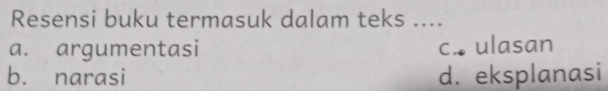 Resensi buku termasuk dalam teks ....
a. argumentasi c. ulasan
b. narasi d. eksplanasi