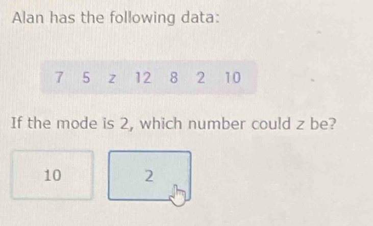 Alan has the following data:
7 5 z 12 8 2 10
If the mode is 2, which number could z be?
10
2