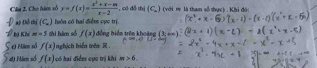 Cho hàm số y=f(x)= (x^2+x-m)/x-2  , có đồ thị (C_m) (với m là tham số thực) . Khi đó: 
a) Đồ thị (C_m) luôn có hai điểm cực trị. 
b) Khi m=5 thì hàm số f(x) đồng biến trên khoảng (3;+∈fty
c) Hàm số f(x) nghịch biến trên R. 
d) Hàm số f(x) có hai điểm cực trị khi m>6.