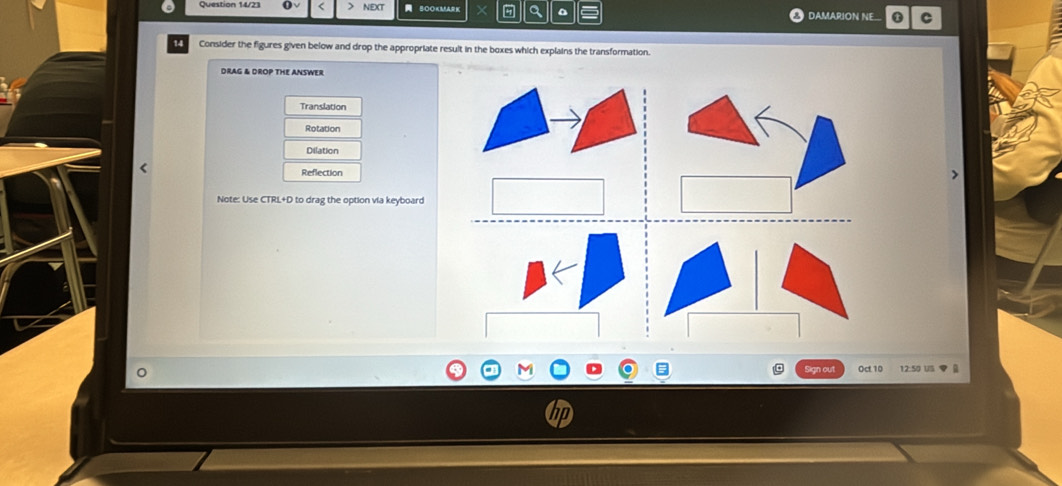 a
NEXT DAMARION NE. C
24 Consider the figures given below and drop the appropriate result in the boxes which explains the transformation.
DRAG & DROP THE ANSWER
Translation
Rotation
Dilation
Reflection
Note: Use CTRL+D to drag the option via keyboard
Sign out Oct 10 12:50 us