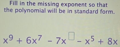 Fill in the missing exponent so that 
the polynomial will be in standard form.
x^9+6x^7-7x^(□)-x^5+8x