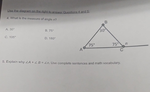 Use the diagram on the right to answer Questions 4 and 5:
4. What is the measure of angle n?
A. 30° B. 75°
C. 105° D. 180°
5. Explain why ∠ A+∠ B=∠ n. Use complete sentences and math vocabulary.