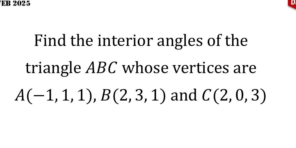 EB 2025 
Find the interior angles of the 
triangle ABC whose vertices are
A(-1,1,1), B(2,3,1) and C(2,0,3)