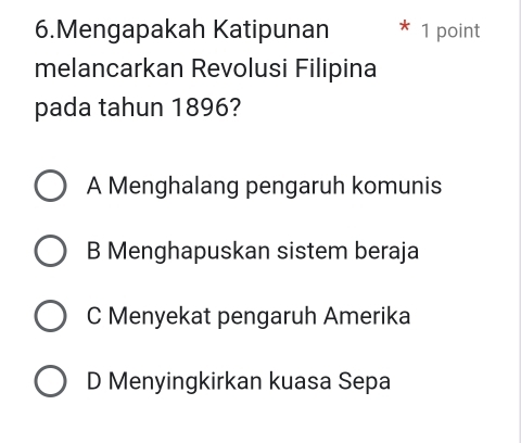 Mengapakah Katipunan 1 point
melancarkan Revolusi Filipina
pada tahun 1896?
A Menghalang pengaruh komunis
B Menghapuskan sistem beraja
C Menyekat pengaruh Amerika
D Menyingkirkan kuasa Sepa