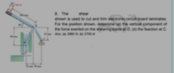 The shear 
shown is used to out and frim electronic crult boand laminates. 
For the position shown, determine (4) The verfical component of 
the force exerted on the shearing blade at D. (b) the reaction at C. 
.Ares ((x) . 2000-/ (5) 27100 /
