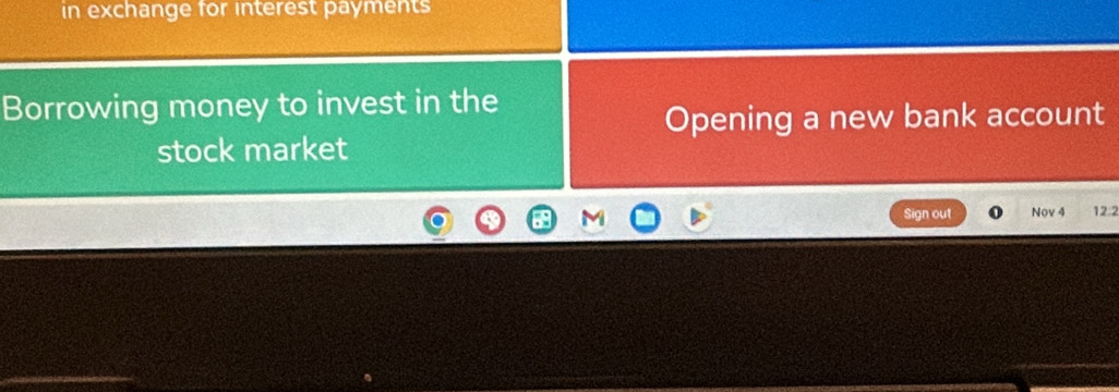 in exchange for interest payments 
Borrowing money to invest in the 
Opening a new bank account 
stock market 
Sign out Nov 4 12:2