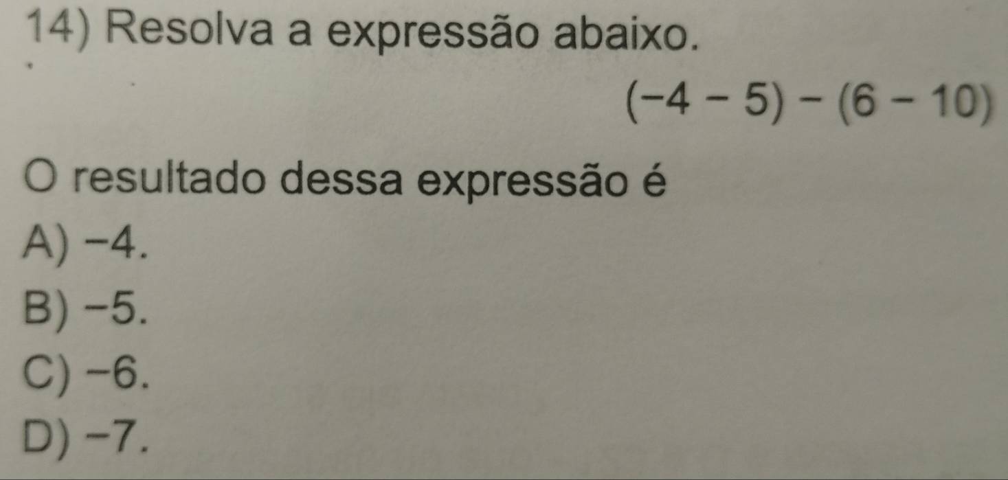 Resolva a expressão abaixo.
(-4-5)-(6-10)
O resultado dessa expressão é
A) -4.
B) -5.
C) -6.
D) -7.