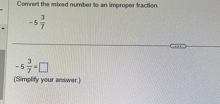 Convert the mixed number to an improper fraction.
-5 3/7 
-5 3/7 =□
(Simplify your answer.)