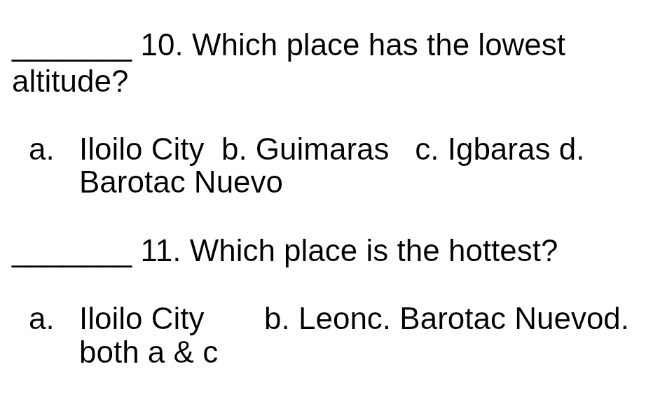 Which place has the lowest
altitude?
a. Iloilo City b. Guimaras c. Igbaras d.
Barotac Nuevo
_11. Which place is the hottest?
a. Iloilo City b. Leonc. Barotac Nuevod.
both a & c