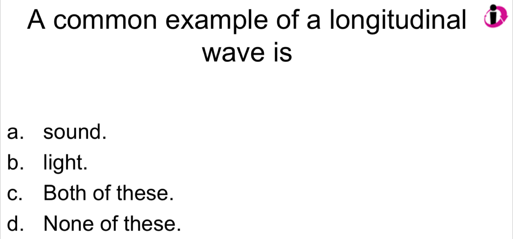 A common example of a longitudinal D
wave is
a. sound.
b. light.
c. Both of these.
d. None of these.