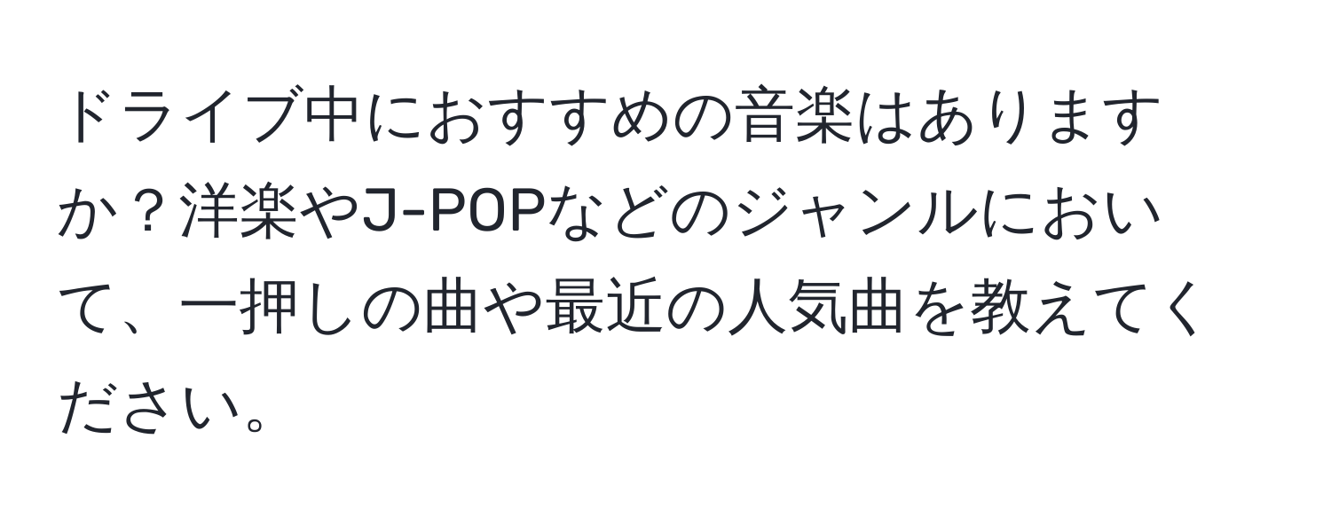 ドライブ中におすすめの音楽はありますか？洋楽やJ-POPなどのジャンルにおいて、一押しの曲や最近の人気曲を教えてください。