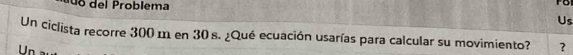 el roblema 
Us 
Un ciclista recorre 300 m en 30 s. ¿Qué ecuación usarías para calcular su movimiento? ? 
Un