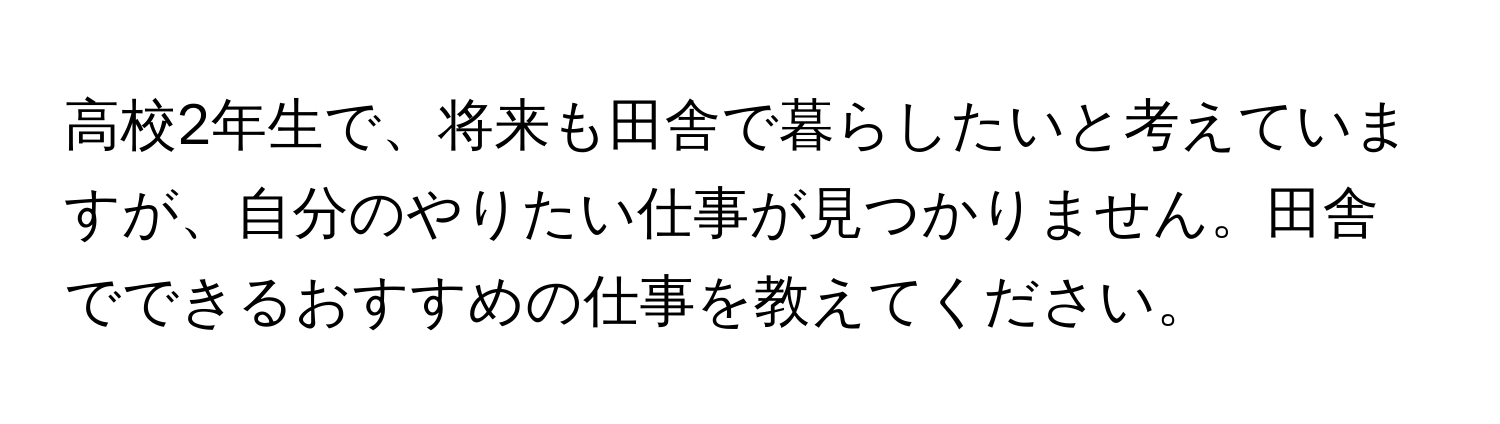 高校2年生で、将来も田舎で暮らしたいと考えていますが、自分のやりたい仕事が見つかりません。田舎でできるおすすめの仕事を教えてください。