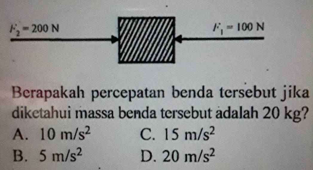 Berapakah percepatan benda tersebut jika
diketahui massa benda tersebut adalah 20 kg?
A. 10m/s^2 C. 15m/s^2
B. 5m/s^2 D. 20m/s^2