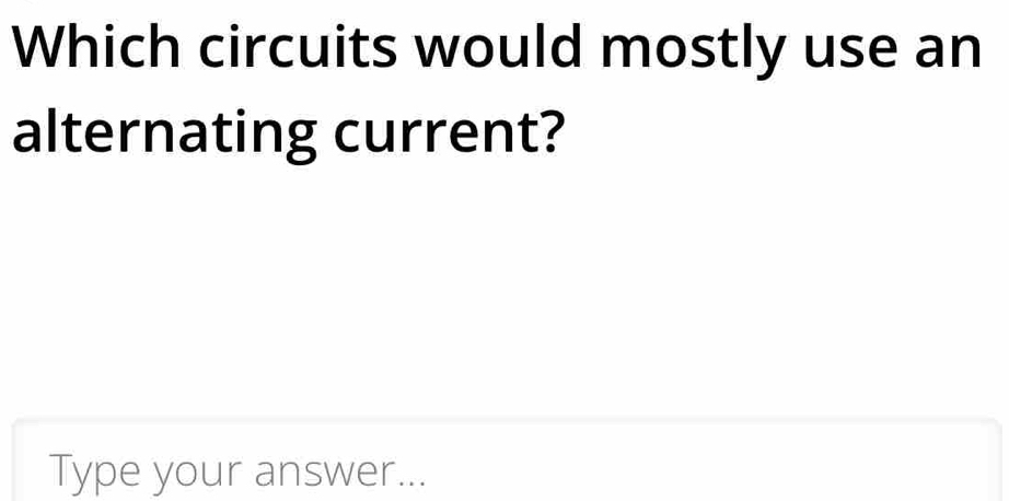 Which circuits would mostly use an 
alternating current? 
Type your answer...