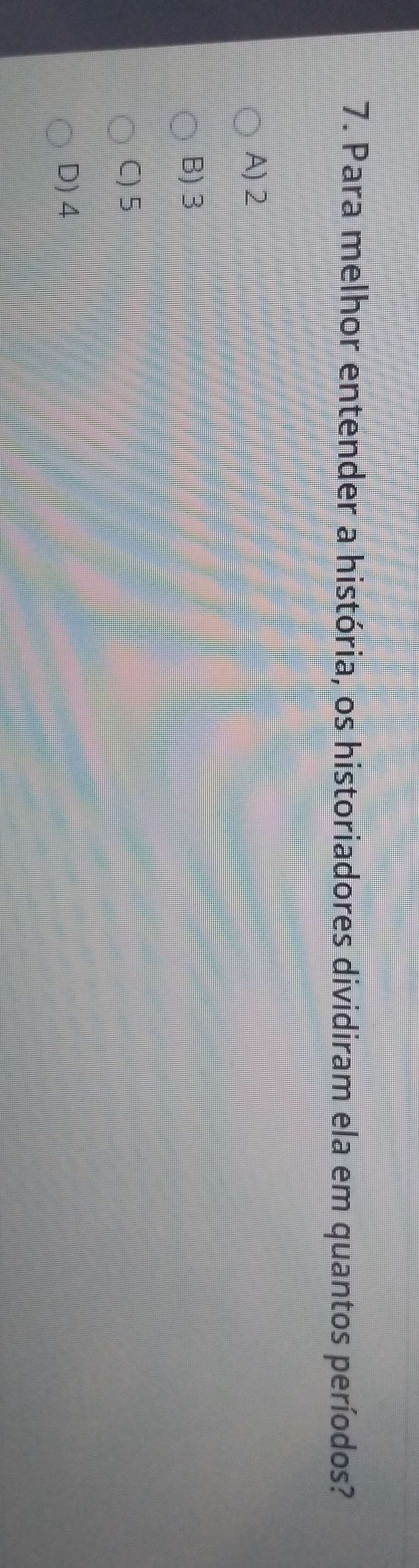 Para melhor entender a história, os historiadores dividiram ela em quantos períodos?
A) 2
B) 3
C) 5
D) 4