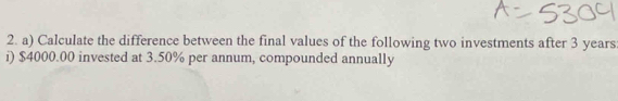 Calculate the difference between the final values of the following two investments after 3 years : 
i) $4000.00 invested at 3.50% per annum, compounded annually