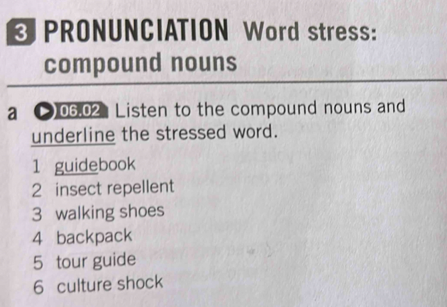 PRONUNCIATION Word stress:
compound nouns
a [)06.02 Listen to the compound nouns and
underline the stressed word.
1 guidebook
2 insect repellent
3 walking shoes
4 backpack
5 tour guide
6 culture shock