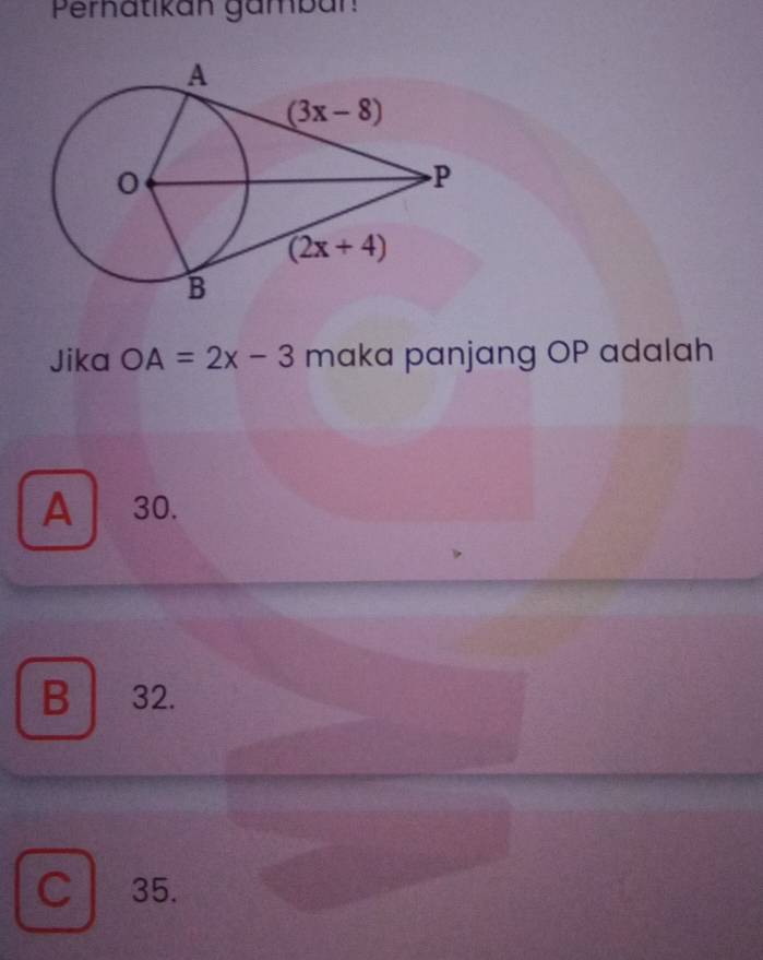 Pernatikan gamban
Jika OA=2x-3 maka panjang OP adalah
A  30.
B 32.
C 35.