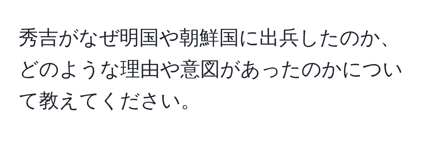 秀吉がなぜ明国や朝鮮国に出兵したのか、どのような理由や意図があったのかについて教えてください。