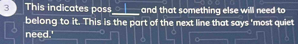 This indicates poss_____ and that something else will need to 
belong to it. This is the part of the next line that says 'most quiet 
need.'