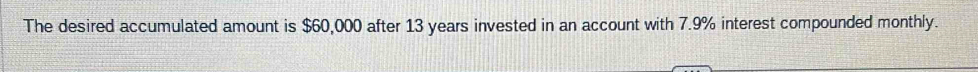 The desired accumulated amount is $60,000 after 13 years invested in an account with 7.9% interest compounded monthly.