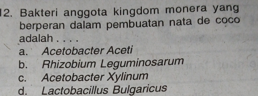 Bakteri anggota kingdom monera yang
berperan dalam pembuatan nata de coco
adalah . . . .
a. Acetobacter Aceti
b. Rhizobium Leguminosarum
c. Acetobacter Xylinum
d. Lactobacillus Bulgaricus