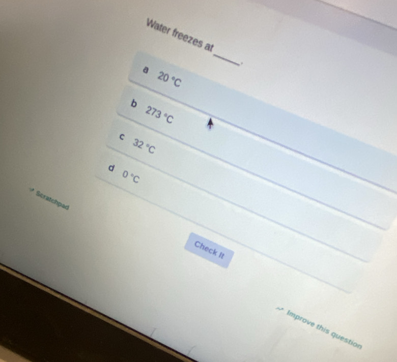 Water freezes at
_
,.
a 20°C
b 273°C
C 32°C
d 0°C
Scratchpad
Check it
Improve this questio