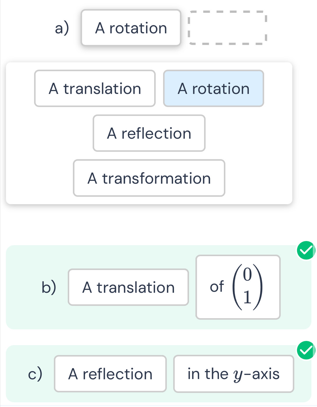 A rotation
A translation A rotation
A reflection
A transformation
b) A translation of beginpmatrix 0 1endpmatrix
c) A reflection in the y-axis