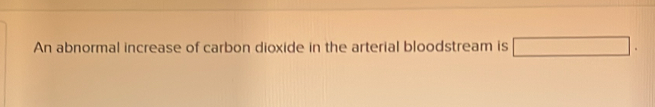 An abnormal increase of carbon dioxide in the arterial bloodstream is □.