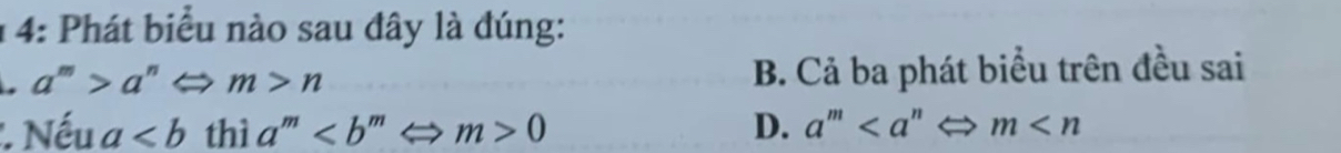 1 4: Phát biểu nào sau đây là đúng:
. a^m>a^nLeftrightarrow m>n
B. Cả ba phát biểu trên đều sai. Nếu a thì a^m0 D. a^m