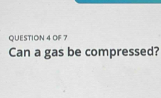 OF 7 
Can a gas be compressed?