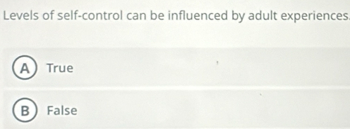 Levels of self-control can be influenced by adult experiences
A True
B False