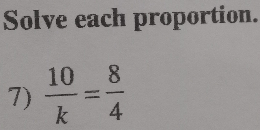 Solve each proportion. 
7)  10/k = 8/4 