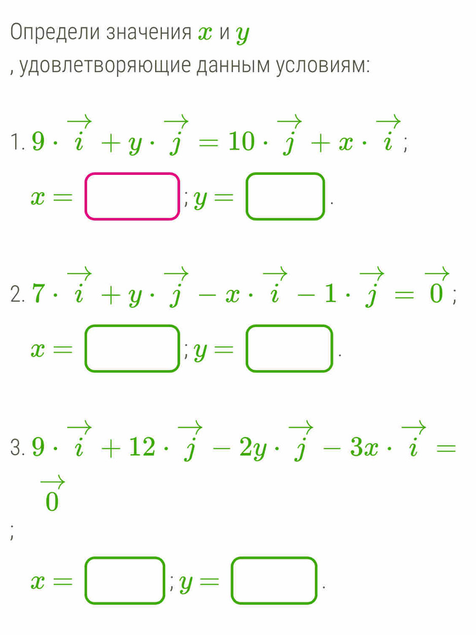 Определи значения エ и у 
, удовлетворяющие данным условиям: 
1. 9· vector i+y· vector j=10· vector j+x· vector i;
x=□; y=□. 
2. 7· vector i+y· vector j-x· vector i-1· vector j=vector 0;
x=□; y=□. 
3. 9· vector i+12· vector j-2y· vector j-3x· vector i=
vector 0
x=□; y=□.