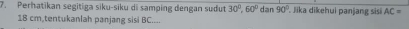 Perhatikan segitiga siku-siku di samping dengan sudut 30°, 60° dan 90°. Jika dikehui panjang sisi AC=
18 cm,tentukanlah panjang sisi BC....